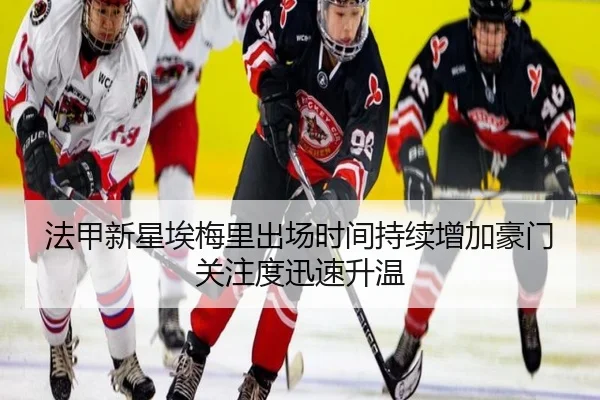 法甲新星埃梅里出场时间持续增加豪门关注度迅速升温