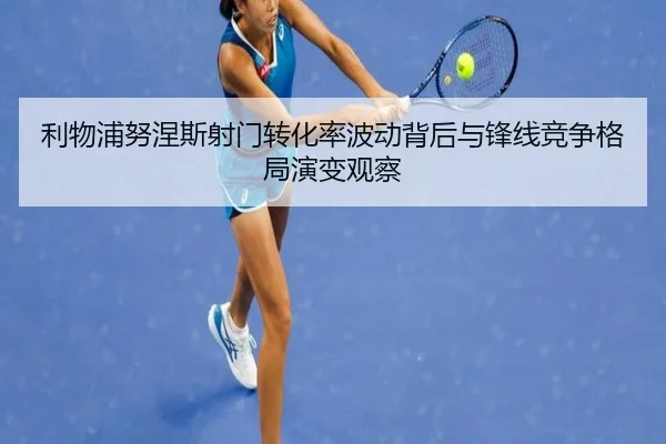 利物浦努涅斯射门转化率波动背后与锋线竞争格局演变观察