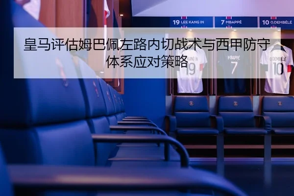 皇马评估姆巴佩左路内切战术与西甲防守体系应对策略