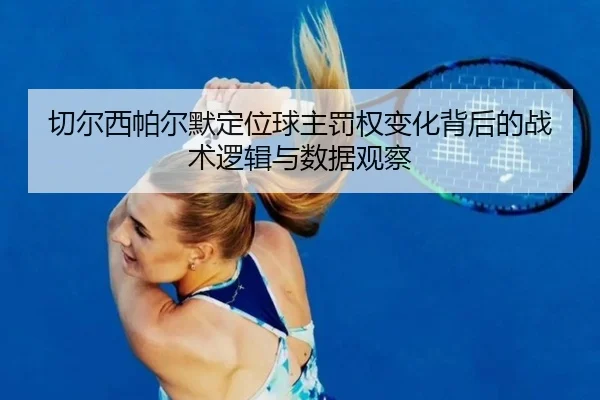 切尔西帕尔默定位球主罚权变化背后的战术逻辑与数据观察