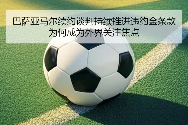 巴萨亚马尔续约谈判持续推进违约金条款为何成为外界关注焦点