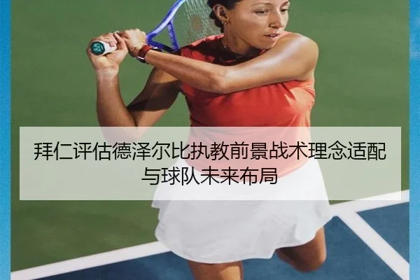 拜仁评估德泽尔比执教前景战术理念适配与球队未来布局