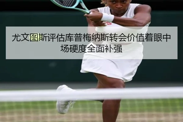 尤文图斯评估库普梅纳斯转会价值着眼中场硬度全面补强