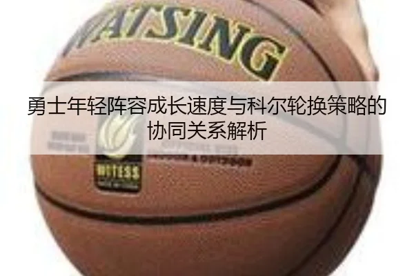 勇士年轻阵容成长速度与科尔轮换策略的协同关系解析