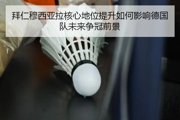 拜仁穆西亚拉核心地位提升如何影响德国队未来争冠前景