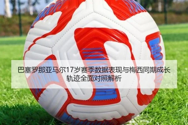 巴塞罗那亚马尔17岁赛季数据表现与梅西同期成长轨迹全面对照解析