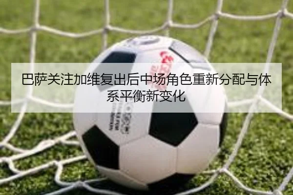 巴萨关注加维复出后中场角色重新分配与体系平衡新变化