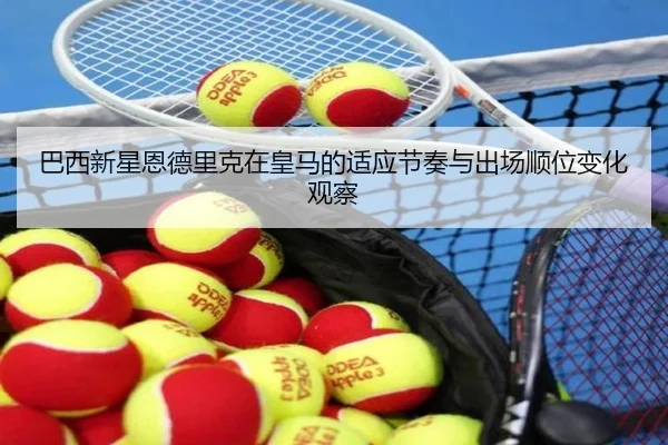 巴西新星恩德里克在皇马的适应节奏与出场顺位变化观察
